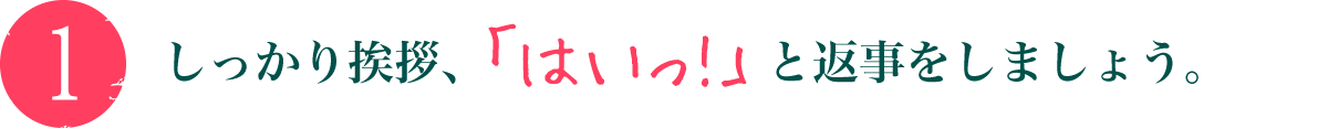 しっかり挨拶、「はいっ!」と返事をしましょう。